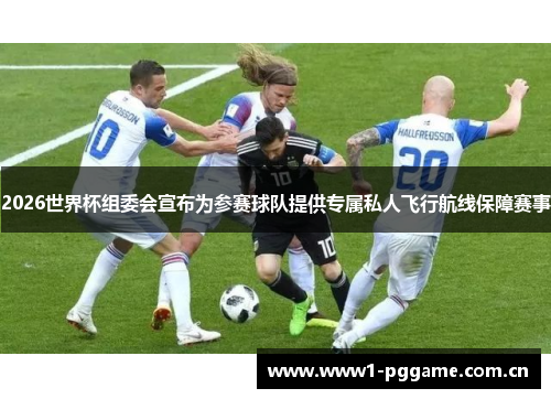 2026世界杯组委会宣布为参赛球队提供专属私人飞行航线保障赛事