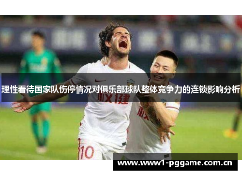 理性看待国家队伤停情况对俱乐部球队整体竞争力的连锁影响分析 理性看待国家队伤停情况对俱乐部球队整体竞争力的连锁影响分析